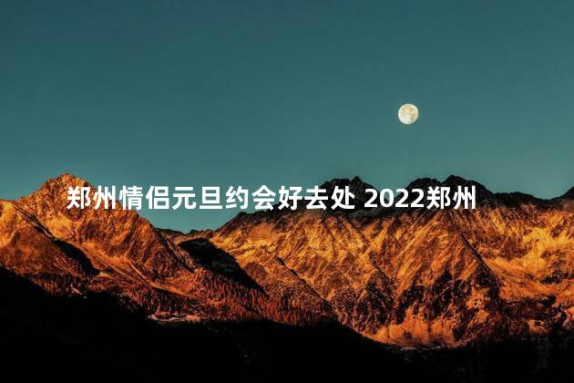 郑州情侣元旦约会好去处 2022郑州情侣元旦约会地推荐